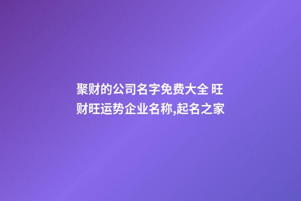 聚财的公司名字免费大全 旺财旺运势企业名称,起名之家-第1张-公司起名-玄机派